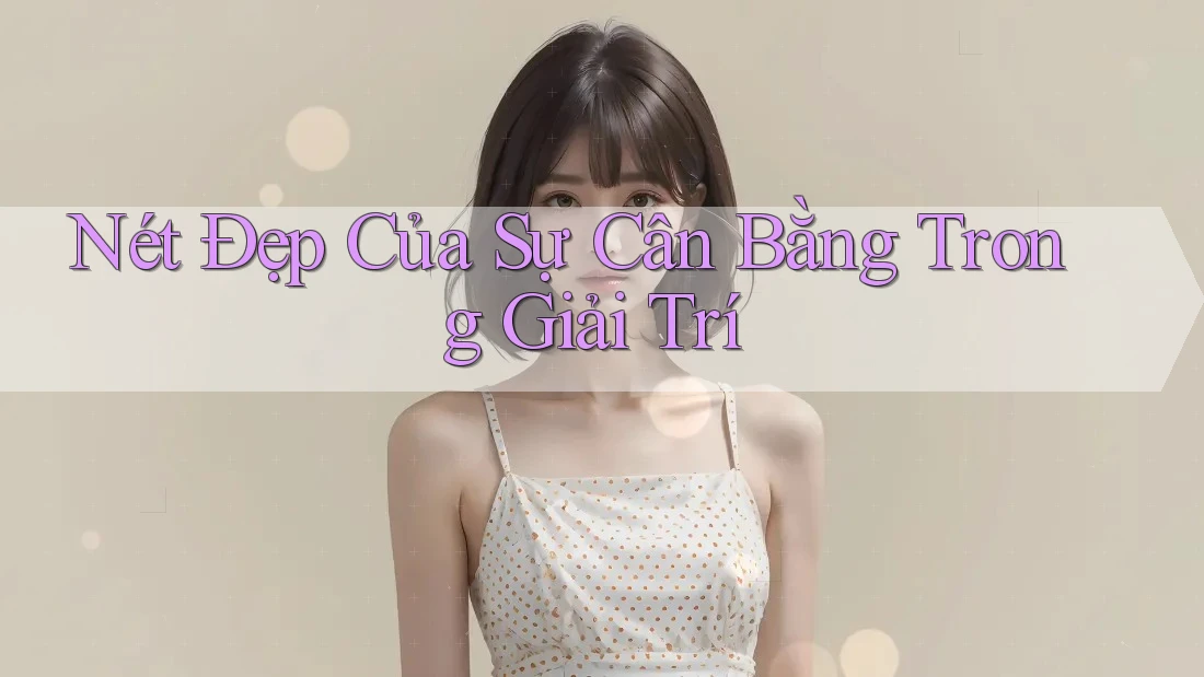 Nét Đẹp Của Sự Cân Bằng Trong Giải Trí Nét Đẹp Của Sự Cân Bằng Trong Giải Trí