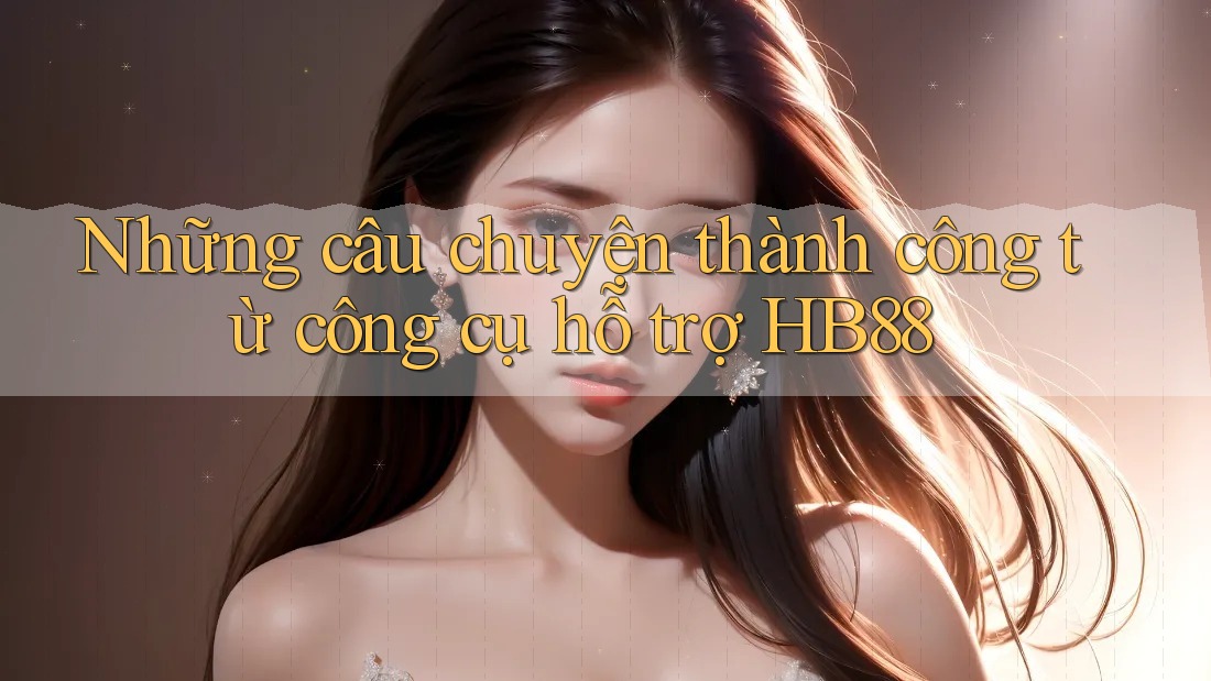 Những câu chuyện thành công từ công cụ hỗ trợ HB88 Những câu chuyện thành công từ công cụ hỗ trợ HB88