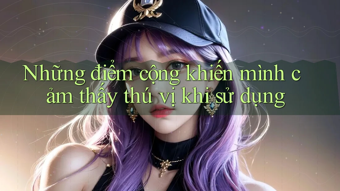 Những điểm cộng khiến mình cảm thấy thú vị khi sử dụng Những điểm cộng khiến mình cảm thấy thú vị khi sử dụng