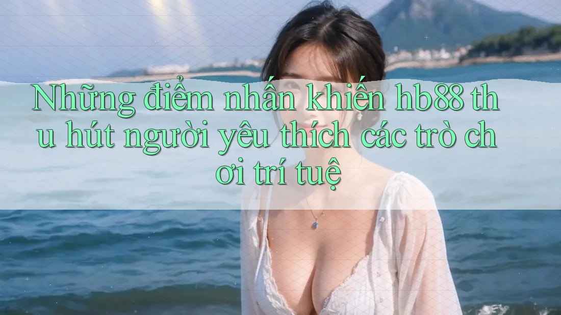 Những điểm nhấn khiến hb88 thu hút người yêu thích các trò chơi trí tuệ