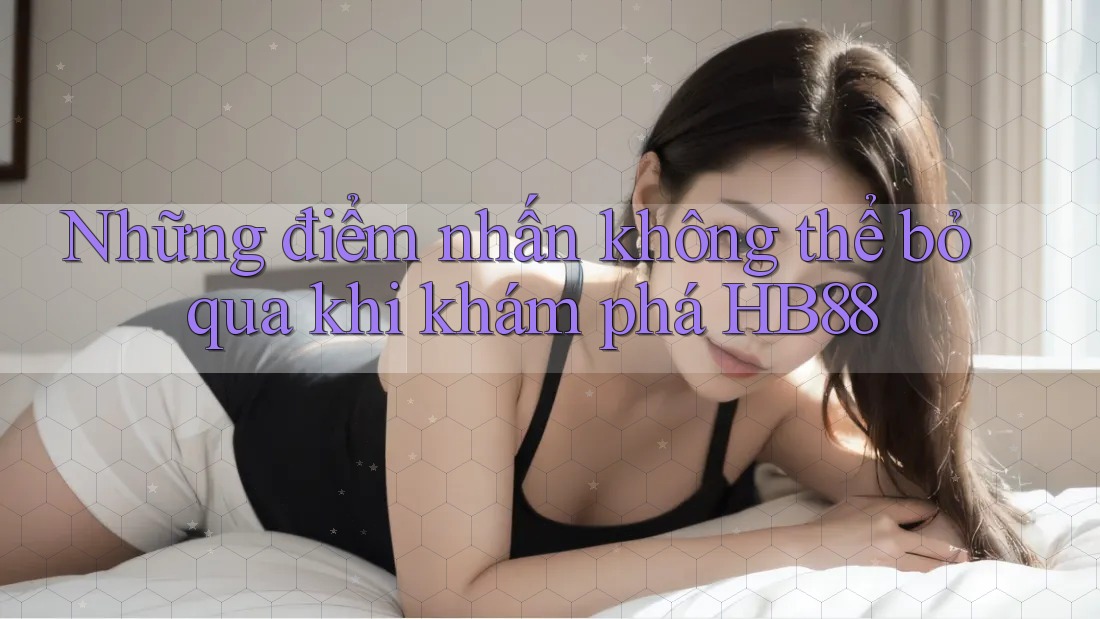 Những điểm nhấn không thể bỏ qua khi khám phá HB88 Những điểm nhấn không thể bỏ qua khi khám phá HB88