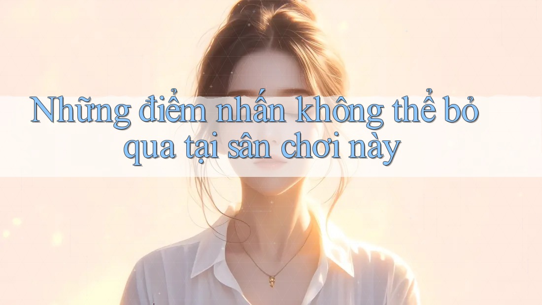 Những điểm nhấn không thể bỏ qua tại sân chơi này