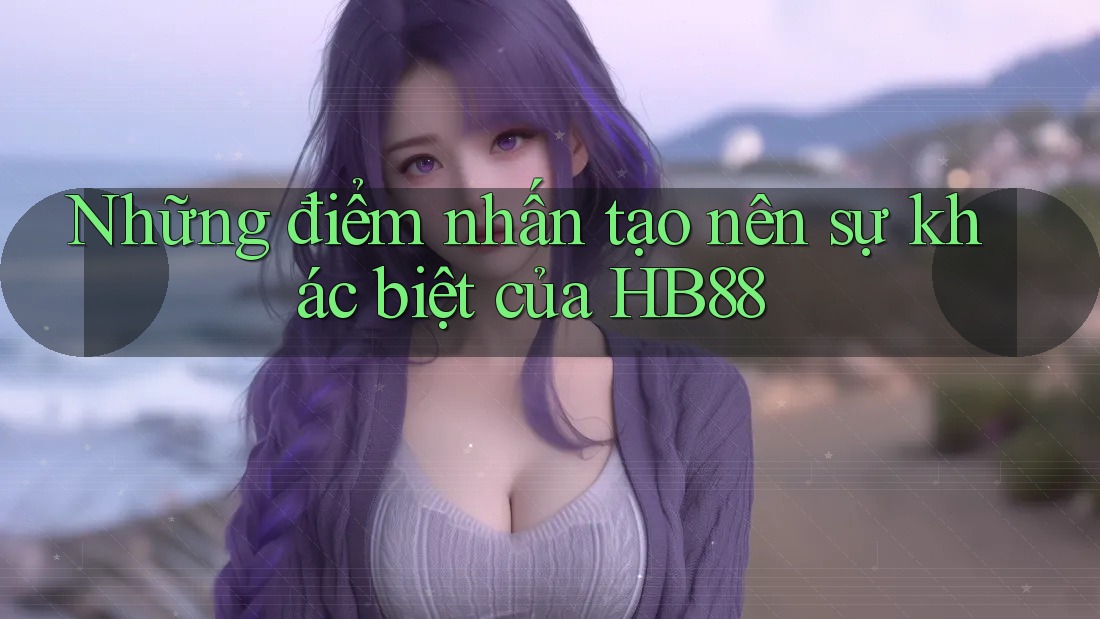 Những điểm nhấn tạo nên sự khác biệt của HB88 Những điểm nhấn tạo nên sự khác biệt của HB88
