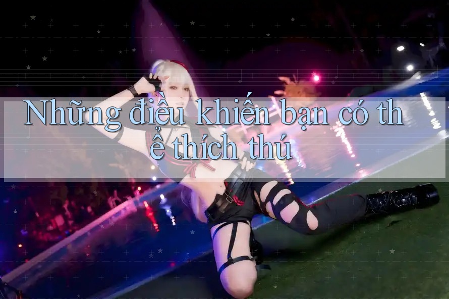 Những điều khiến bạn có thể thích thú Những điều khiến bạn có thể thích thú