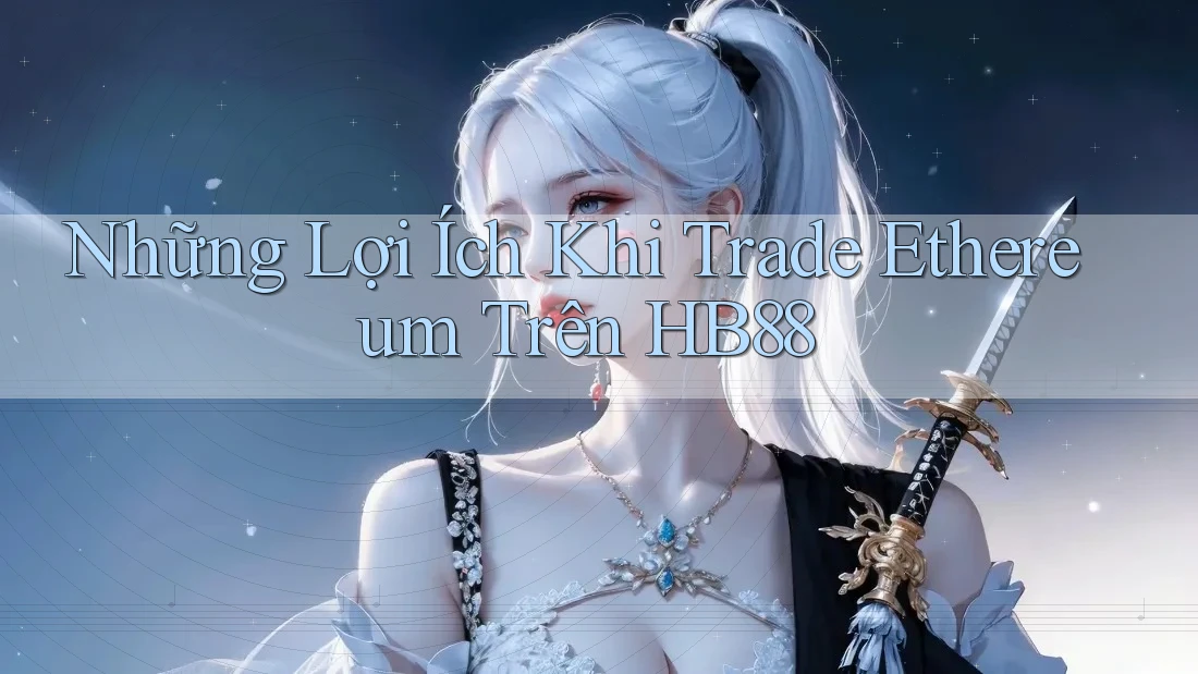 Những Lợi Ích Khi Trade Ethereum Trên HB88 Những Lợi Ích Khi Trade Ethereum Trên HB88