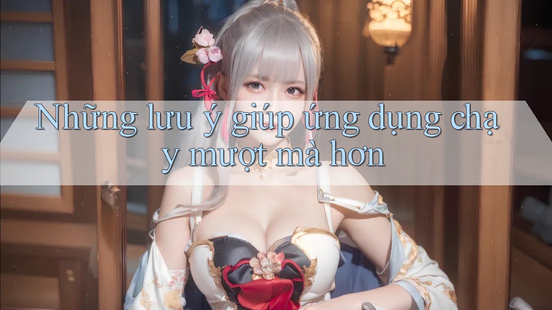 Những lưu ý giúp ứng dụng chạy mượt mà hơn Những lưu ý giúp ứng dụng chạy mượt mà hơn