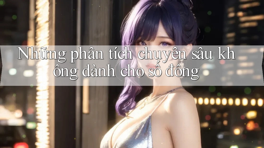 Những phân tích chuyên sâu không dành cho số đông