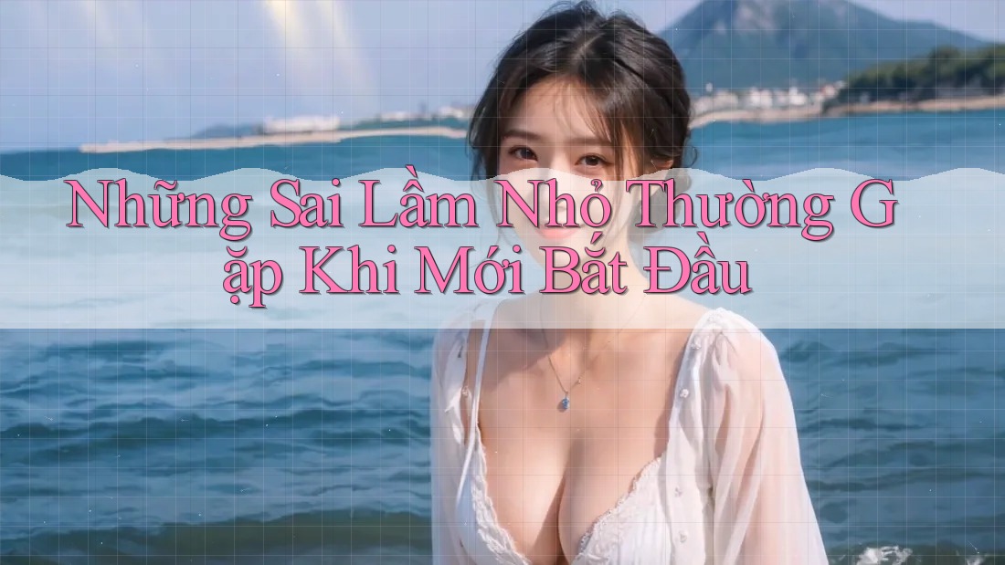 Những Sai Lầm Nhỏ Thường Gặp Khi Mới Bắt Đầu