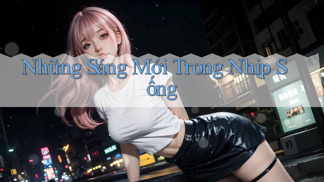 Những Sáng Mới Trong Nhịp Sống Những Sáng Mới Trong Nhịp Sống