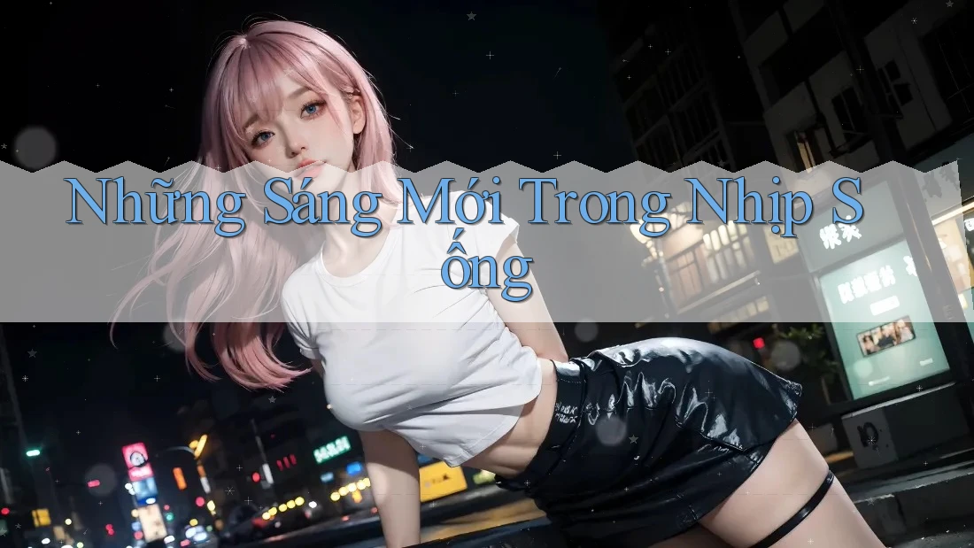 Những Sáng Mới Trong Nhịp Sống Những Sáng Mới Trong Nhịp Sống