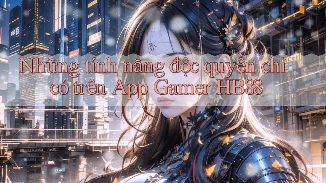 Những tính năng độc quyền chỉ có trên App Gamer HB88 Những tính năng độc quyền chỉ có trên App Gamer HB88