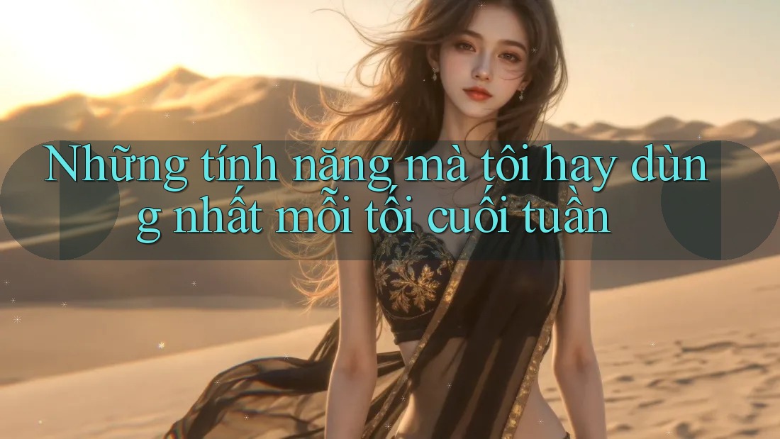 Những tính năng mà tôi hay dùng nhất mỗi tối cuối tuần