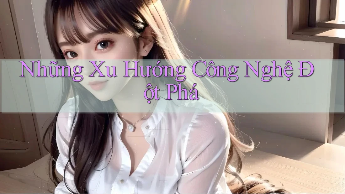 Những Xu Hướng Công Nghệ Đột Phá
