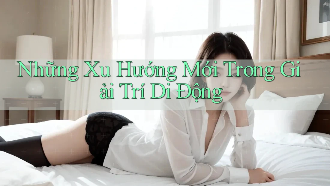 Những Xu Hướng Mới Trong Giải Trí Di Động Những Xu Hướng Mới Trong Giải Trí Di Động