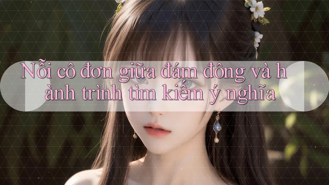 Nỗi cô đơn giữa đám đông và hành trình tìm kiếm ý nghĩa Nỗi cô đơn giữa đám đông và hành trình tìm kiếm ý nghĩa