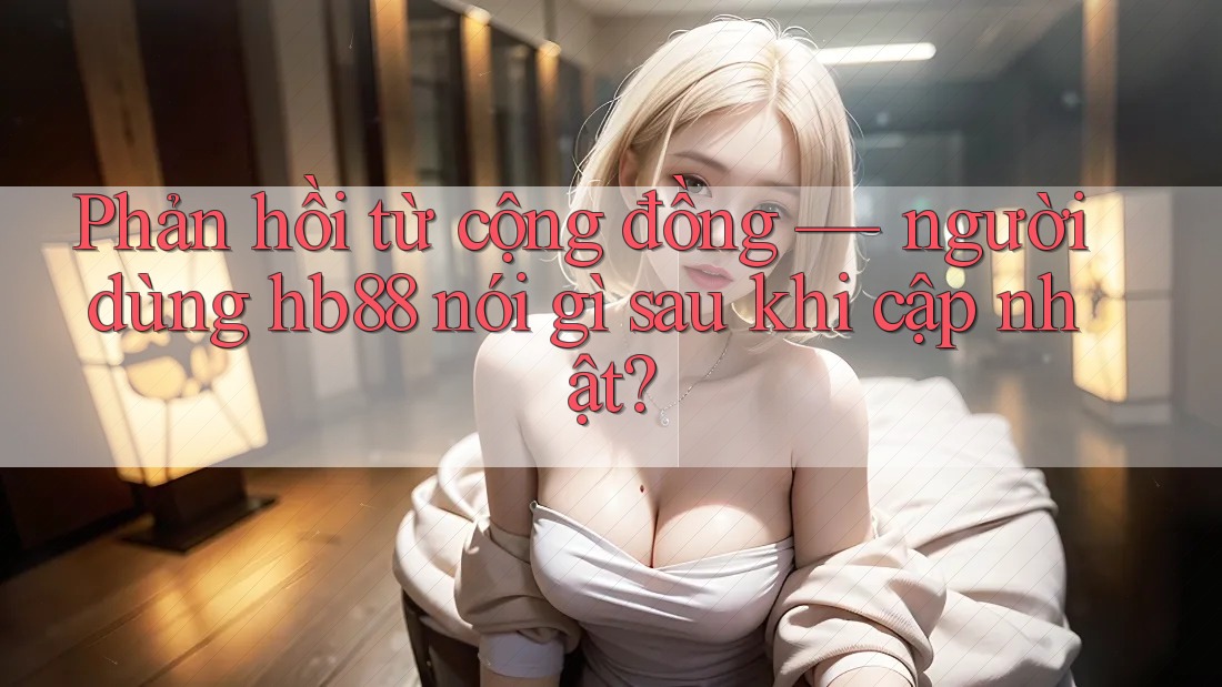 Phản hồi từ cộng đồng — người dùng hb88 nói gì sau khi cập nhật? Phản hồi từ cộng đồng — người dùng hb88 nói gì sau khi cập nhật?