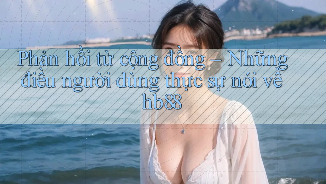 Phản hồi từ cộng đồng – Những điều người dùng thực sự nói về hb88 Phản hồi từ cộng đồng – Những điều người dùng thực sự nói về hb88