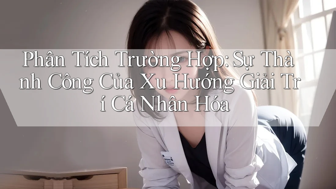 Phân Tích Trường Hợp: Sự Thành Công Của Xu Hướng Giải Trí Cá Nhân Hóa Phân Tích Trường Hợp: Sự Thành Công Của Xu Hướng Giải Trí Cá Nhân Hóa