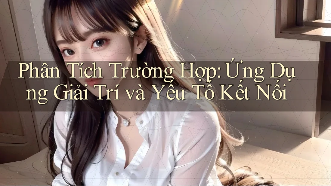 Phân Tích Trường Hợp: Ứng Dụng Giải Trí và Yếu Tố Kết Nối