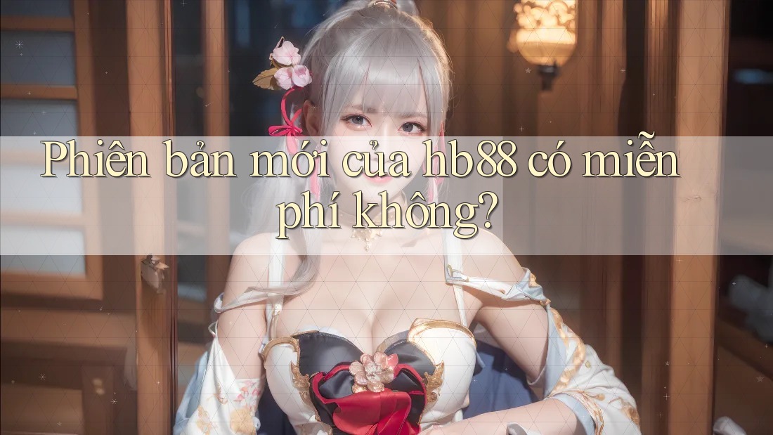Phiên bản mới của hb88 có miễn phí không? Phiên bản mới của hb88 có miễn phí không?