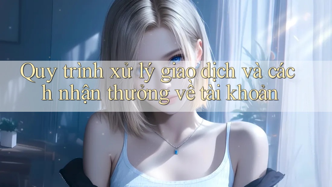Quy trình xử lý giao dịch và cách nhận thưởng về tài khoản