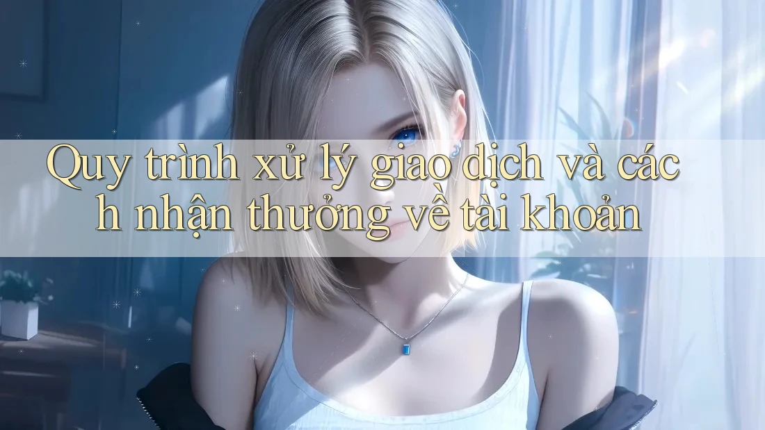 Quy trình xử lý giao dịch và cách nhận thưởng về tài khoản Quy trình xử lý giao dịch và cách nhận thưởng về tài khoản