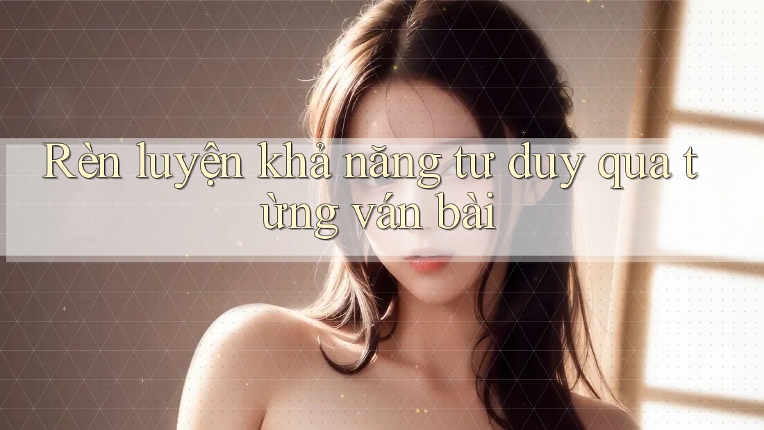 Rèn luyện khả năng tư duy qua từng ván bài