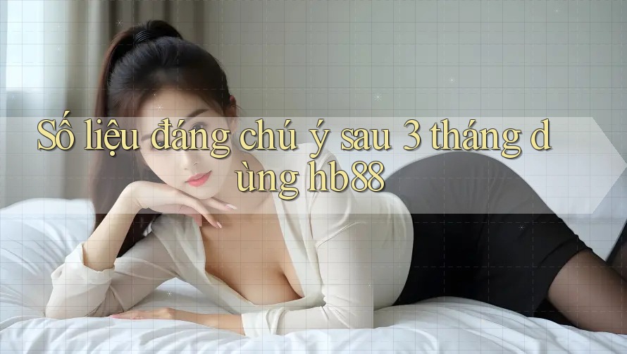 Số liệu đáng chú ý sau 3 tháng dùng hb88 Số liệu đáng chú ý sau 3 tháng dùng hb88
