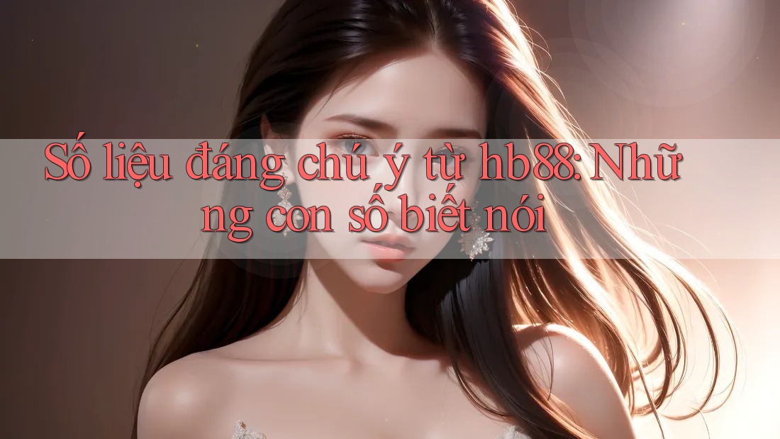Số liệu đáng chú ý từ hb88: Những con số biết nói Số liệu đáng chú ý từ hb88: Những con số biết nói