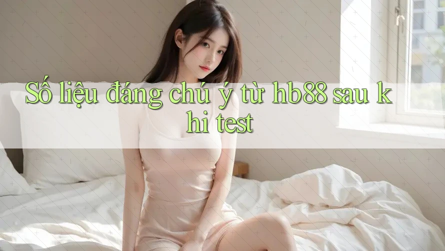 Số liệu đáng chú ý từ hb88 sau khi test Số liệu đáng chú ý từ hb88 sau khi test