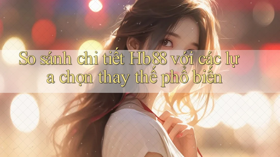 So sánh chi tiết hb88 với các lựa chọn thay thế phổ biến So sánh chi tiết hb88 với các lựa chọn thay thế phổ biến