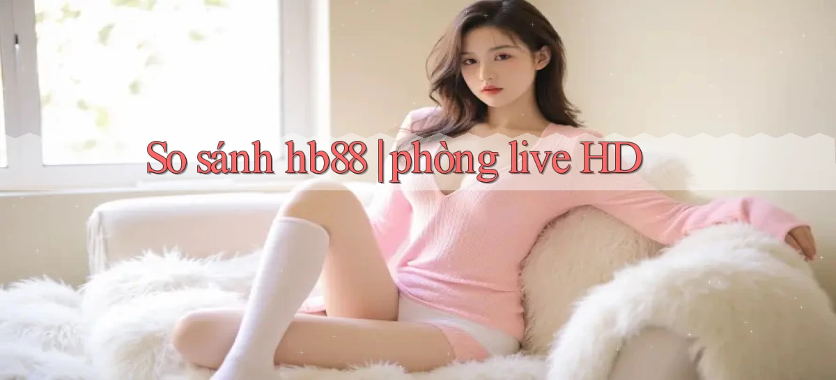 So sánh hb88 phòng live HD