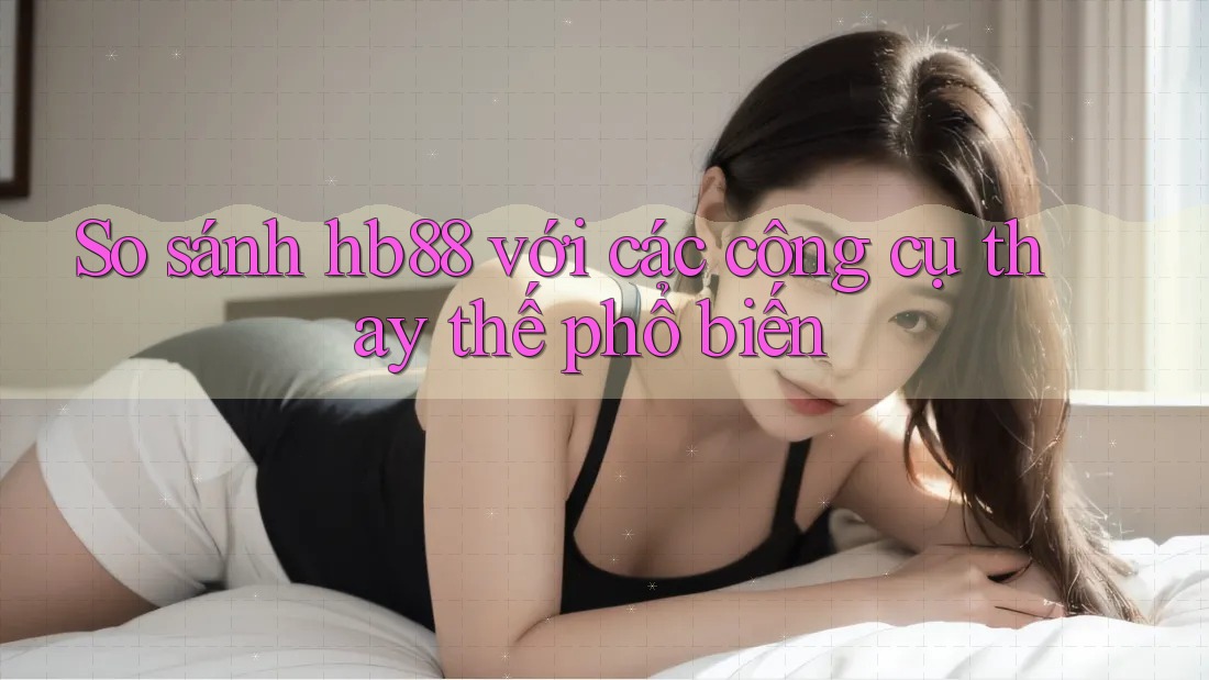 So sánh hb88 với các công cụ thay thế phổ biến So sánh hb88 với các công cụ thay thế phổ biến