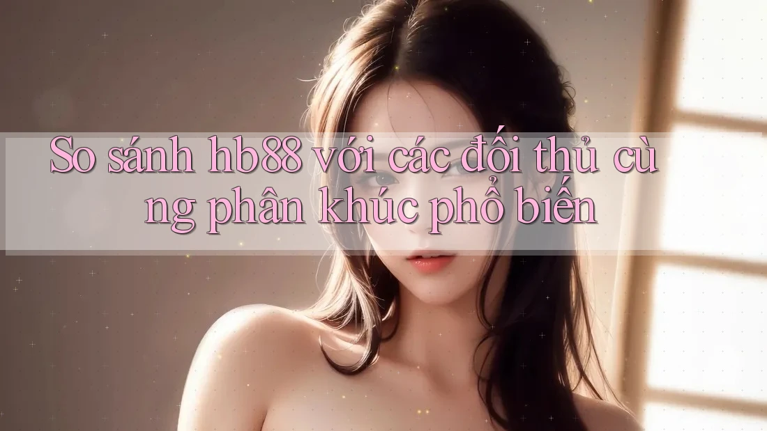 So sánh hb88 với các đối thủ cùng phân khúc phổ biến So sánh hb88 với các đối thủ cùng phân khúc phổ biến