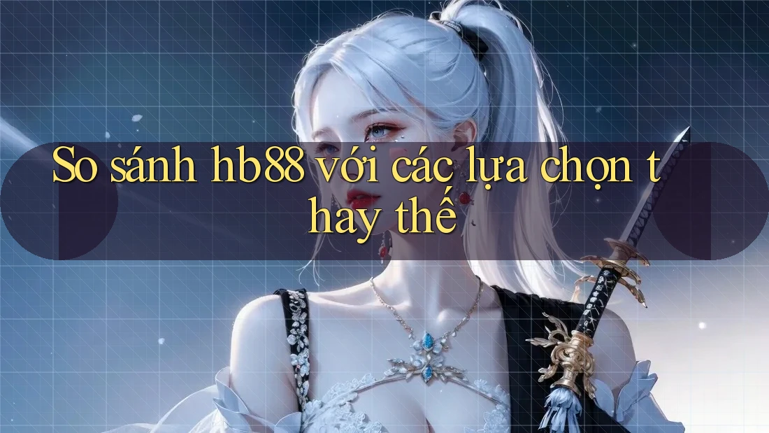 So sánh hb88 với các lựa chọn thay thế So sánh hb88 với các lựa chọn thay thế