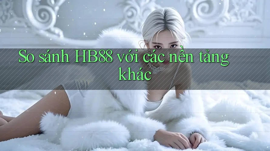 So sánh hb88 với các nền tảng khác So sánh hb88 với các nền tảng khác