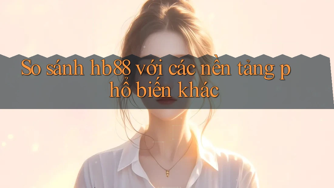 So sánh hb88 với các nền tảng phổ biến khác So sánh hb88 với các nền tảng phổ biến khác