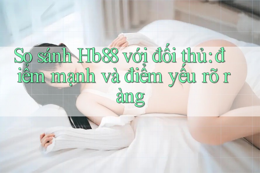 So sánh Hb88 với đối thủ: điểm mạnh và điểm yếu rõ ràng So sánh Hb88 với đối thủ: điểm mạnh và điểm yếu rõ ràng