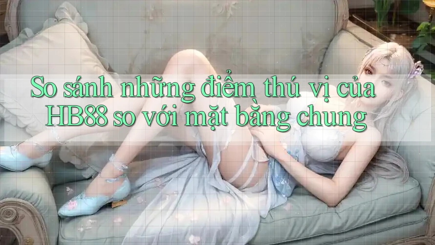 So sánh những điểm thú vị của HB88 so với mặt bằng chung So sánh những điểm thú vị của HB88 so với mặt bằng chung