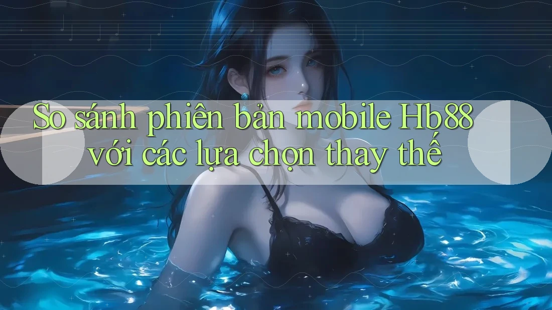So sánh phiên bản mobile Hb88 với các lựa chọn thay thế So sánh phiên bản mobile Hb88 với các lựa chọn thay thế