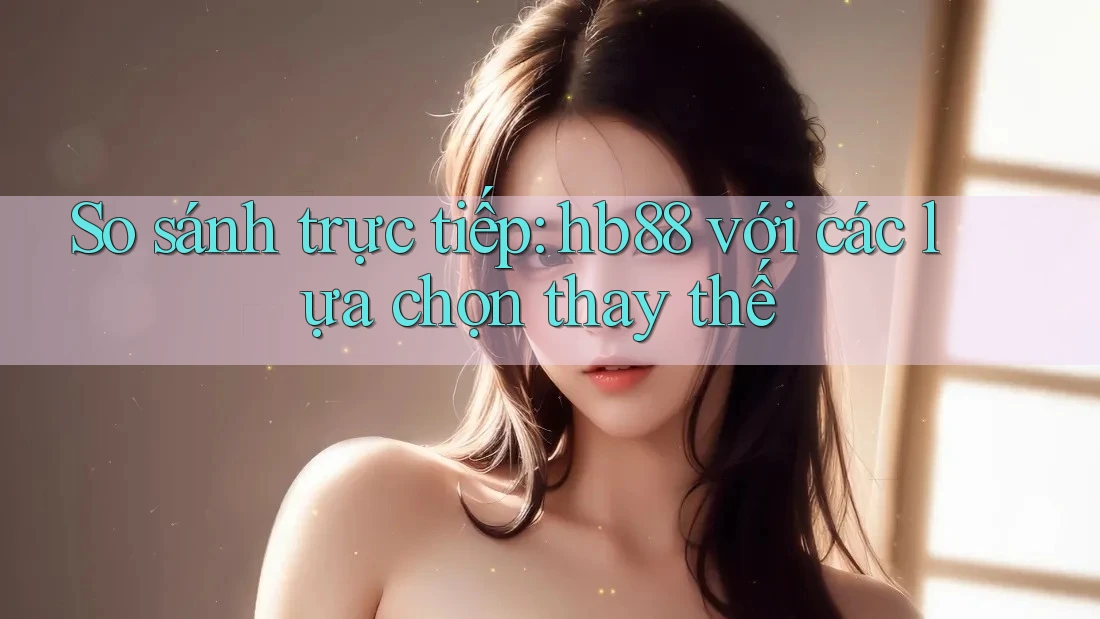 So sánh trực tiếp: hb88 với các lựa chọn thay thế So sánh trực tiếp: hb88 với các lựa chọn thay thế