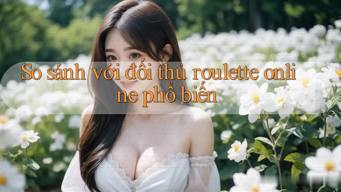 So sánh với đối thủ roulette online phổ biến So sánh với đối thủ roulette online phổ biến