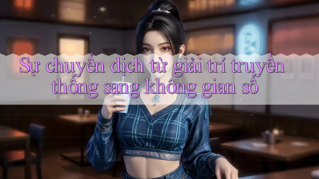 Sự chuyển dịch từ giải trí truyền thống sang không gian số Sự chuyển dịch từ giải trí truyền thống sang không gian số