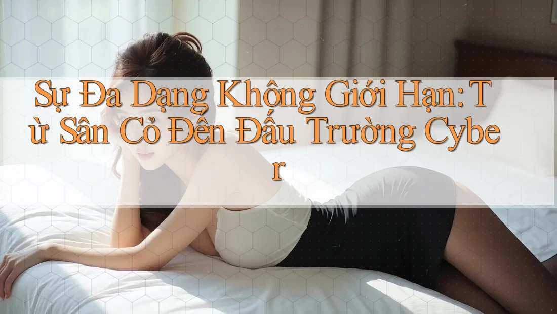 Sự Đa Dạng Không Giới Hạn: Từ Sân Cỏ Đến Đấu Trường Cyber Sự Đa Dạng Không Giới Hạn: Từ Sân Cỏ Đến Đấu Trường Cyber