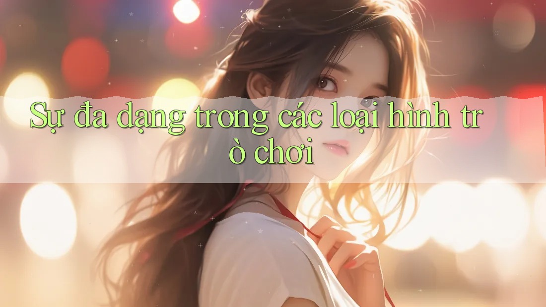 Sự đa dạng trong các loại hình trò chơi Sự đa dạng trong các loại hình trò chơi