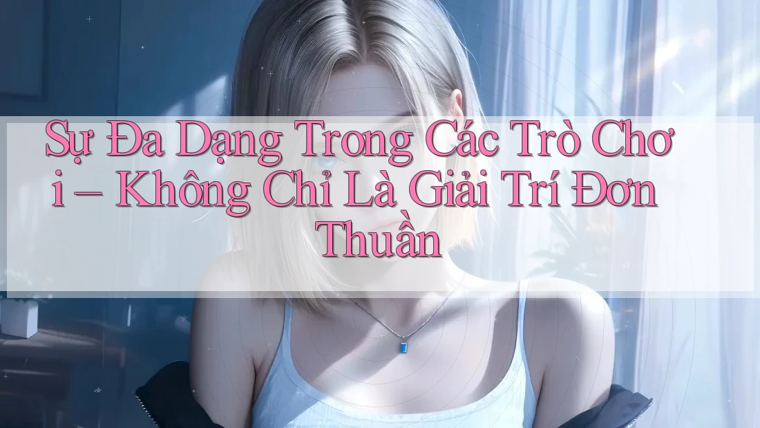 Sự Đa Dạng Trong Các Trò Chơi – Không Chỉ Là Giải Trí Đơn Thuần Sự Đa Dạng Trong Các Trò Chơi – Không Chỉ Là Giải Trí Đơn Thuần