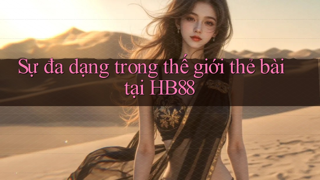 Sự đa dạng trong thế giới thẻ bài tại HB88 Sự đa dạng trong thế giới thẻ bài tại HB88