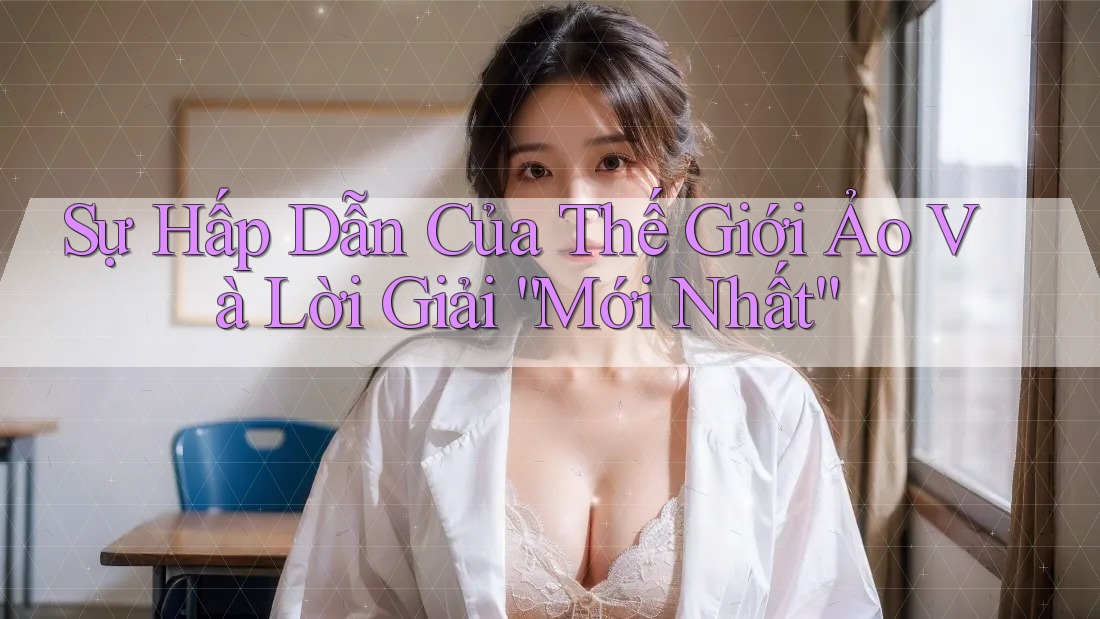 Sự Hấp Dẫn Của Thế Giới Ảo Và Lời Giải “Mới Nhất” Sự Hấp Dẫn Của Thế Giới Ảo Và Lời Giải “Mới Nhất”
