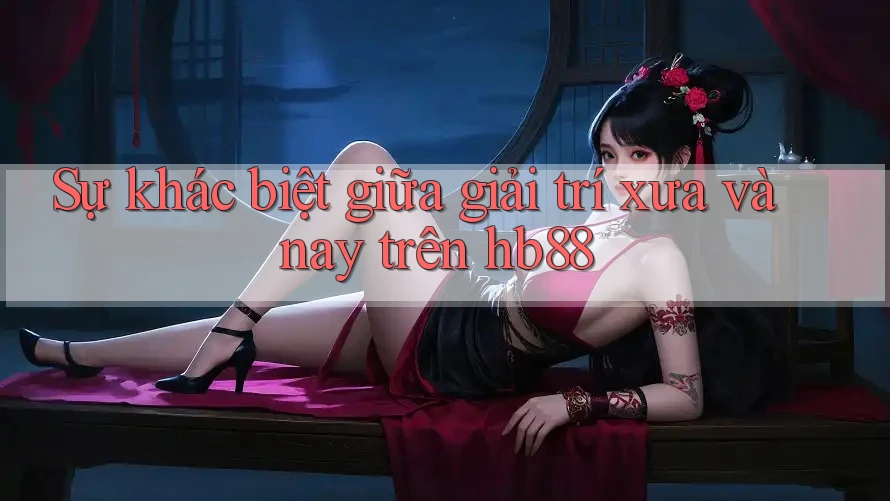 Sự khác biệt giữa giải trí xưa và nay trên hb88