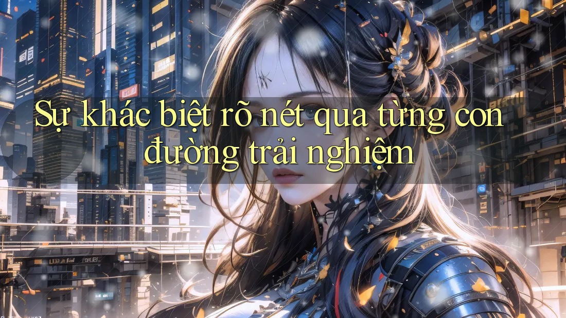 Sự khác biệt rõ nét qua từng con đường trải nghiệm Sự khác biệt rõ nét qua từng con đường trải nghiệm